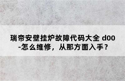 瑞帝安壁挂炉故障代码大全 d00-怎么维修，从那方面入手？